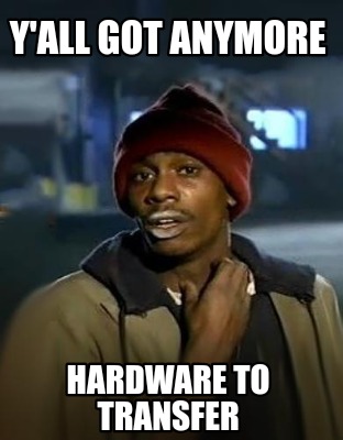 yall-got-anymore-hardware-to-transfer