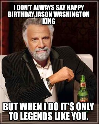 i-dont-always-say-happy-birthday-jason-washington-king-but-when-i-do-its-only-to