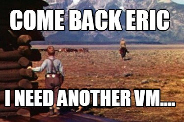 come-back-eric-i-need-another-vm