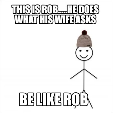 this-is-rob.....he-does-what-his-wife-asks-be-like-rob
