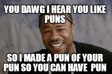 you-dawg-i-hear-you-like-puns-so-i-made-a-pun-of-your-pun-so-you-can-have-pun