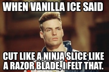 when-vanilla-ice-said-cut-like-a-ninja-slice-like-a-razor-blade-i-felt-that