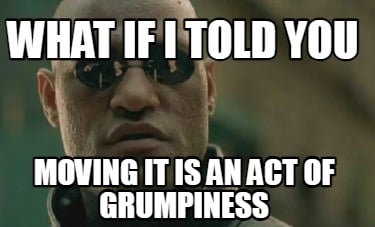 what-if-i-told-you-moving-it-is-an-act-of-grumpiness