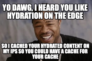 yo-dawg-i-heard-you-like-hydration-on-the-edge-so-i-cached-your-hydrated-content