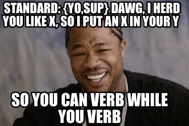 standard-yosup-dawg-i-herd-you-like-x-so-i-put-an-x-in-your-y-so-you-can-verb-wh