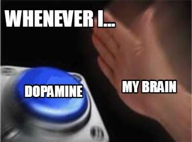 whenever-i...-dopamine-my-brain
