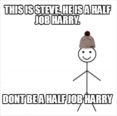 this-is-steve-he-is-a-half-job-harry.-dont-be-a-half-job-harry