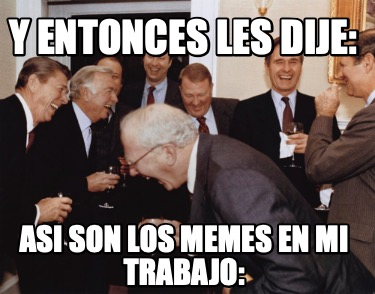 y-entonces-les-dije-asi-son-los-memes-en-mi-trabajo