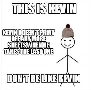 this-is-kevin-dont-be-like-kevin-kevin-doesnt-print-off-any-more-sheets-when-he-