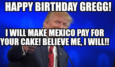 happy-birthday-gregg-i-will-make-mexico-pay-for-your-cake-believe-me-i-will