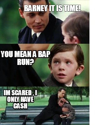 barney-it-is-time-im-scared-i-only-have-cash-you-mean-a-bap-run