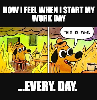 how-i-feel-when-i-start-my-work-day-...every.-day