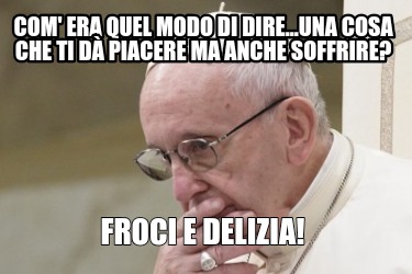 com-era-quel-modo-di-dire...una-cosa-che-ti-d-piacere-ma-anche-soffrire-froci-e-