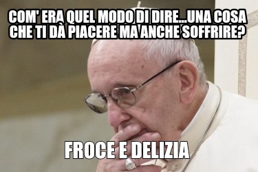 com-era-quel-modo-di-dire...una-cosa-che-ti-d-piacere-ma-anche-soffrire-froce-e-