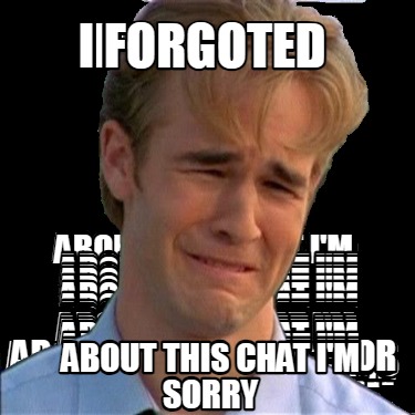 i-forgoted-about-this-chat-im-sorry