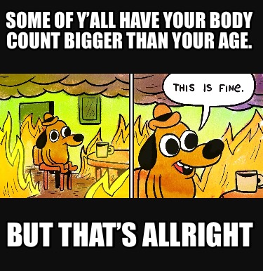 some-of-yall-have-your-body-count-bigger-than-your-age.-but-thats-allright