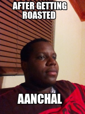 after-getting-roasted-aanchal