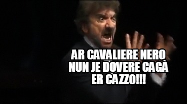 ar-cavaliere-nero-nun-je-dovere-cag-er-cazzo
