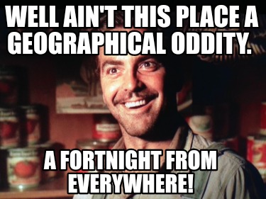 well-aint-this-place-a-geographical-oddity.-a-fortnight-from-everywhere