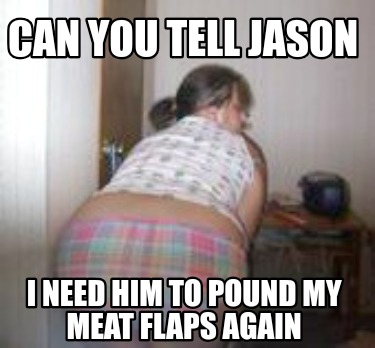 can-you-tell-jason-i-need-him-to-pound-my-meat-flaps-again