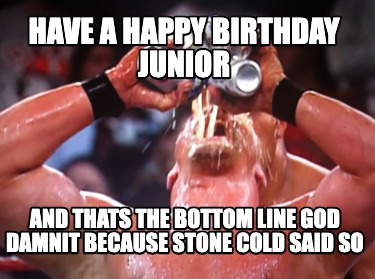 have-a-happy-birthday-junior-and-thats-the-bottom-line-god-damnit-because-stone-