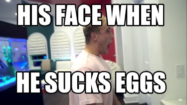 his-face-when-he-sucks-eggs