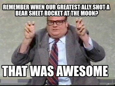 remember-when-our-greatest-ally-shot-a-bear-sheet-rocket-at-the-moon-that-was-aw