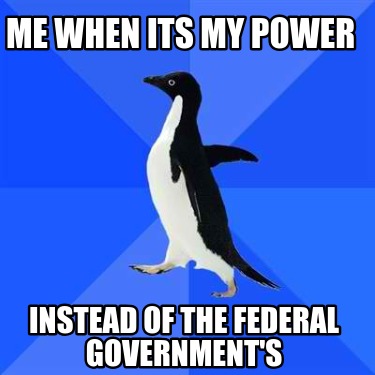 me-when-its-my-power-instead-of-the-federal-governments