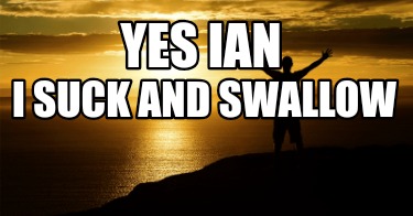 yes-ian-i-suck-and-swallow