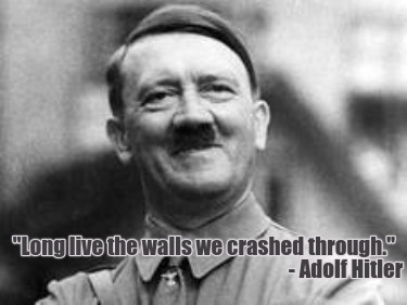 long-live-the-walls-we-crashed-through.-adolf-hitler