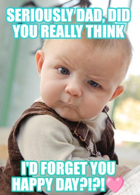 seriously-dad-did-you-really-think-id-forget-you-happy-day