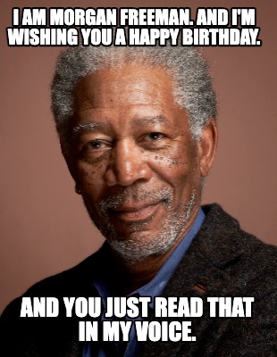 i-am-morgan-freeman.-and-im-wishing-you-a-happy-birthday.-and-you-just-read-that