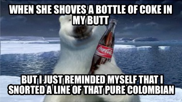 when-she-shoves-a-bottle-of-coke-in-my-butt-but-i-just-reminded-myself-that-i-sn