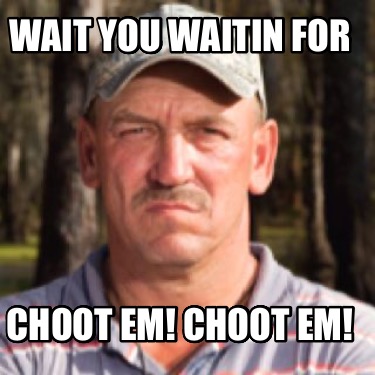 wait-you-waitin-for-choot-em-choot-em