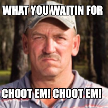 what-you-waitin-for-choot-em-choot-em