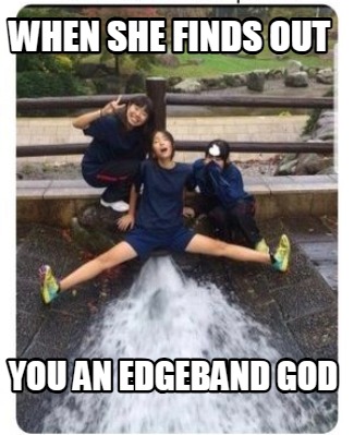 when-she-finds-out-you-an-edgeband-god