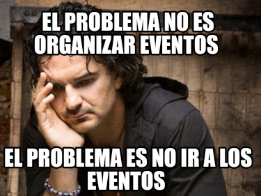 el-problema-no-es-organizar-eventos-el-problema-es-no-ir-a-los-eventos