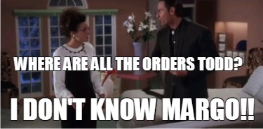 where-are-all-the-orders-todd-i-dont-know-margo