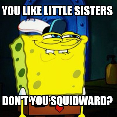 you-like-little-sisters-dont-you-squidward