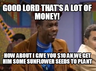 good-lord-thats-a-lot-of-money-how-about-i-give-you-10-an-we-get-him-some-sunflo