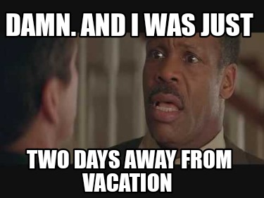 damn.-and-i-was-just-two-days-away-from-vacation