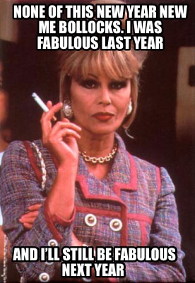 none-of-this-new-year-new-me-bollocks.-i-was-fabulous-last-year-and-ill-still-be