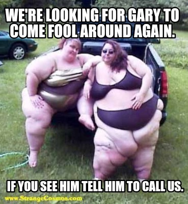 were-looking-for-gary-to-come-fool-around-again.-if-you-see-him-tell-him-to-call
