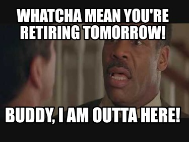 whatcha-mean-youre-retiring-tomorrow-buddy-i-am-outta-here