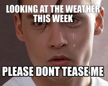 looking-at-the-weather-this-week-please-dont-tease-me