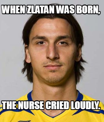 when-zlatan-was-born-the-nurse-cried-loudly
