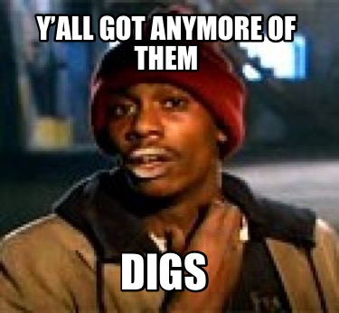 yall-got-anymore-of-them-digs