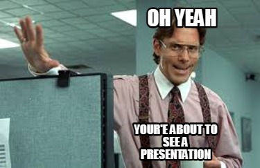 oh-yeah-youre-about-to-see-a-presentation