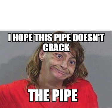 i-hope-this-pipe-doesnt-crack-the-pipe