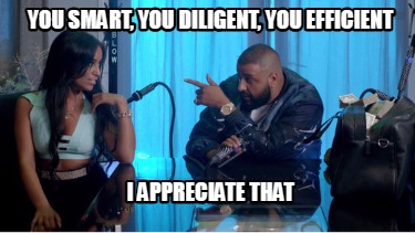 you-smart-you-diligent-you-efficient-i-appreciate-that